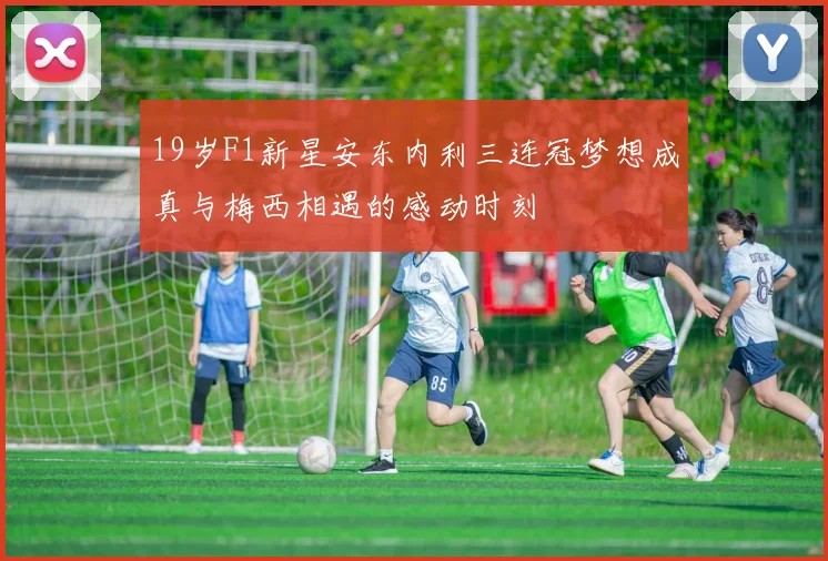 19岁F1新星安东内利三连冠梦想成真与梅西相遇的感动时刻
