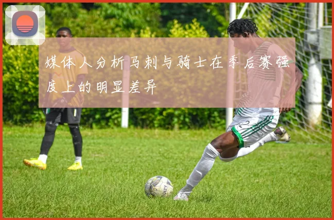 媒体人分析马刺与骑士在季后赛强度上的明显差异