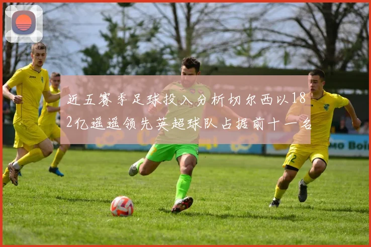 近五赛季足球投入分析切尔西以182亿遥遥领先英超球队占据前十一名