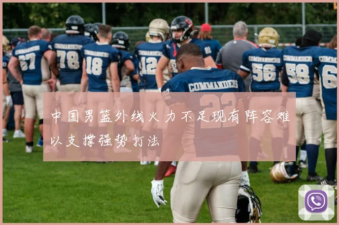 中国男篮外线火力不足现有阵容难以支撑强势打法