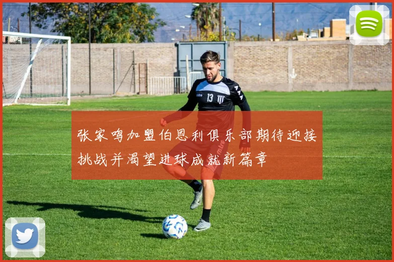 张家鸣加盟伯恩利俱乐部期待迎接挑战并渴望进球成就新篇章