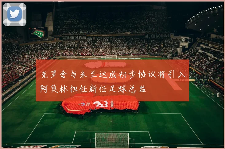 克罗舍与米兰达成初步协议将引入阿莫林担任新任足球总监