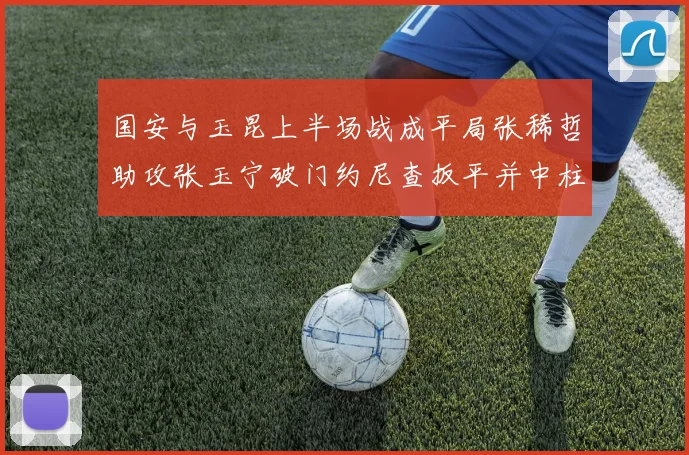 国安与玉昆上半场战成平局张稀哲助攻张玉宁破门约尼查扳平并中柱
