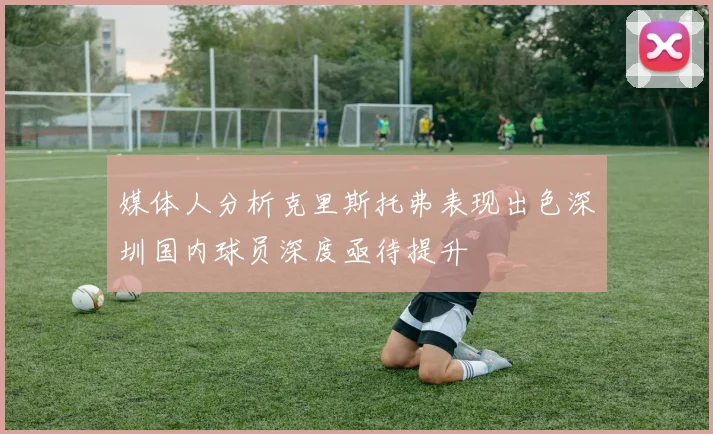 媒体人分析克里斯托弗表现出色深圳国内球员深度亟待提升