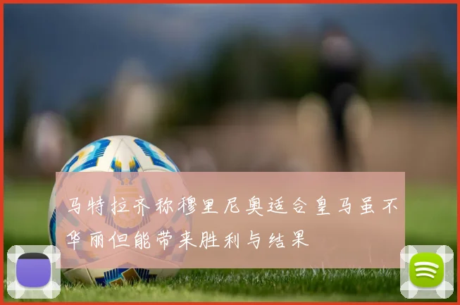马特拉齐称穆里尼奥适合皇马虽不华丽但能带来胜利与结果