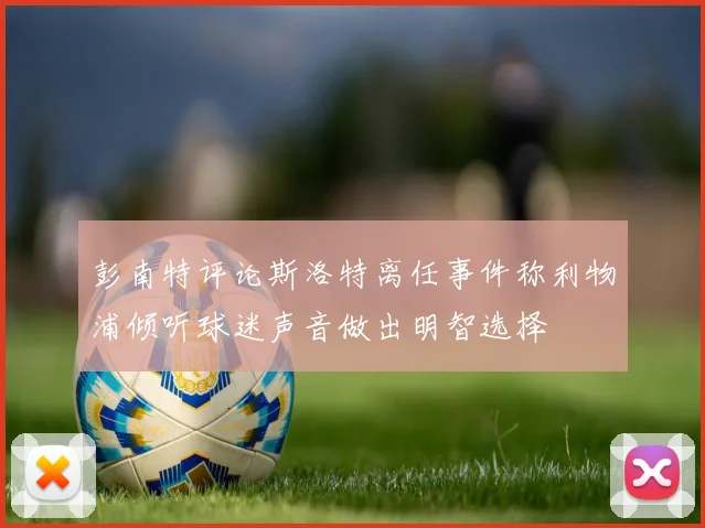 彭南特评论斯洛特离任事件称利物浦倾听球迷声音做出明智选择
