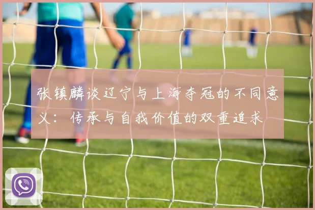 张镇麟谈辽宁与上海夺冠的不同意义：传承与自我价值的双重追求