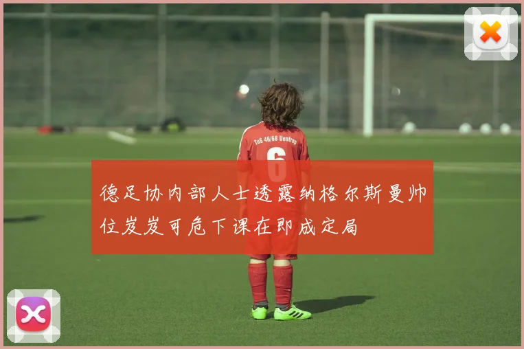 德足协内部人士透露纳格尔斯曼帅位岌岌可危下课在即成定局