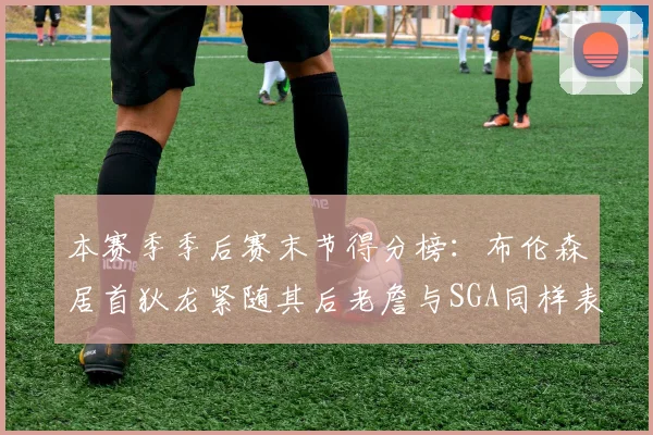 本赛季季后赛末节得分榜：布伦森居首狄龙紧随其后老詹与SGA同样表现出色