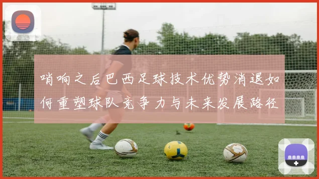 哨响之后巴西足球技术优势消退如何重塑球队竞争力与未来发展路径